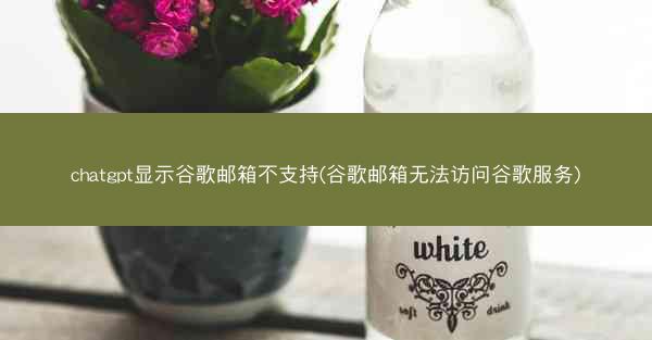 chatgpt显示谷歌邮箱不支持(谷歌邮箱无法访问谷歌服务)
