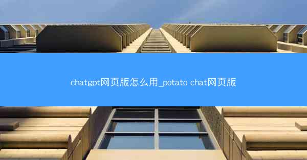 chatgpt网页版怎么用_potato chat网页版