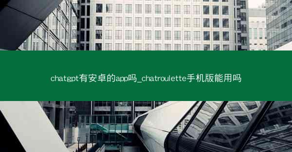 chatgpt有安卓的app吗_chatroulette手机版能用吗