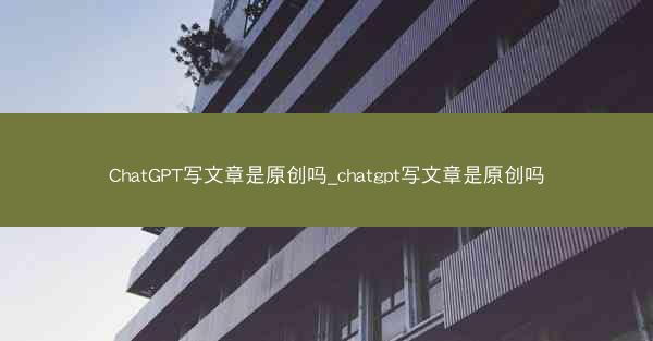 ChatGPT写文章是原创吗_chatgpt写文章是原创吗