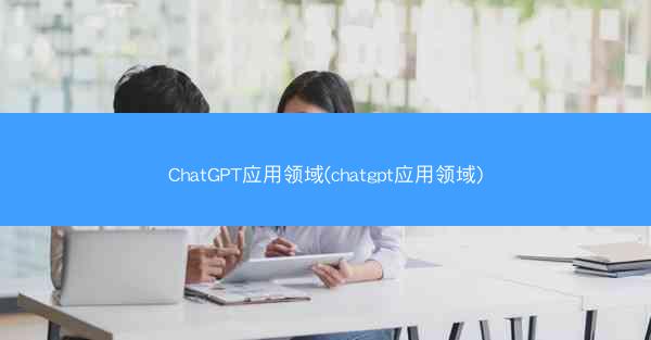 ChatGPT应用领域(chatgpt应用领域)