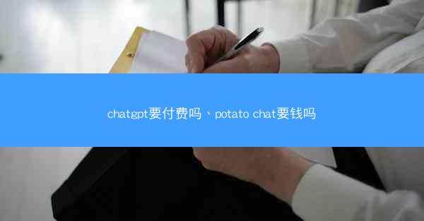 chatgpt要付费吗、potato chat要钱吗
