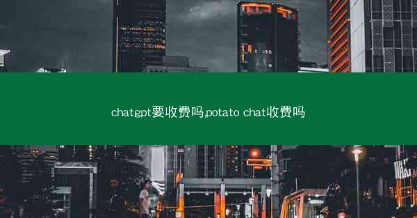 chatgpt要收费吗,potato chat收费吗