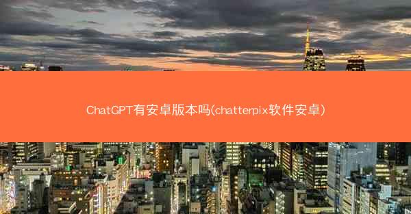 ChatGPT有安卓版本吗(chatterpix软件安卓)