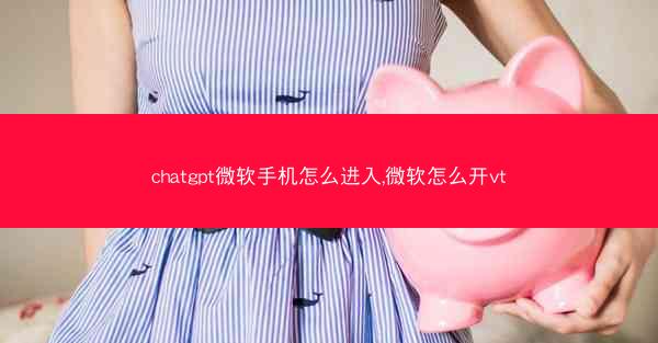 chatgpt微软手机怎么进入,微软怎么开vt