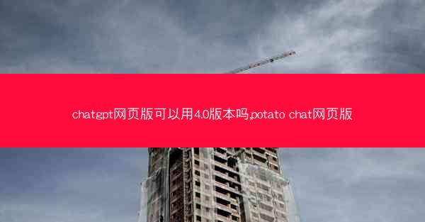 chatgpt网页版可以用4.0版本吗,potato chat网页版