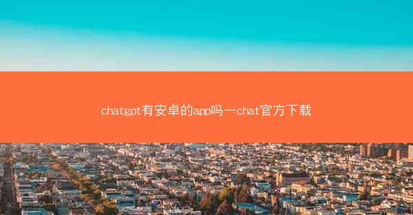 chatgpt有安卓的app吗—chat官方下载