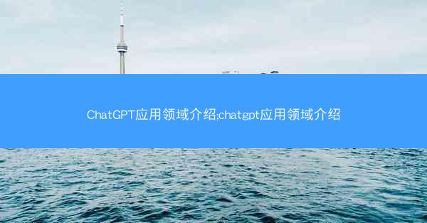 ChatGPT应用领域介绍;chatgpt应用领域介绍