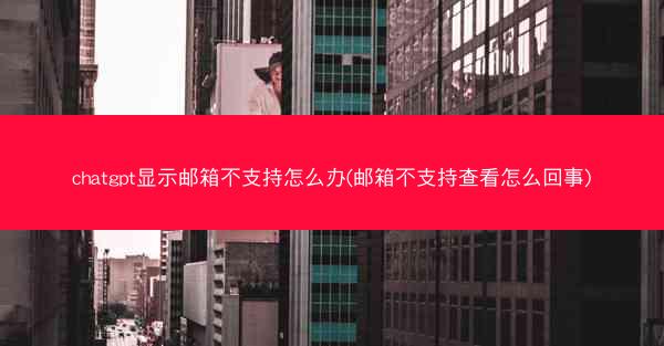 chatgpt显示邮箱不支持怎么办(邮箱不支持查看怎么回事)