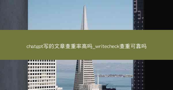 chatgpt写的文章查重率高吗_writecheck查重可靠吗