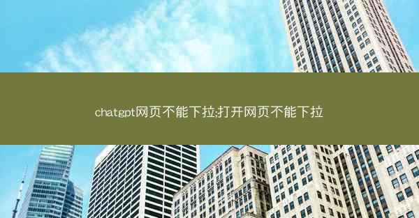 chatgpt网页不能下拉;打开网页不能下拉