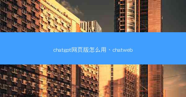 chatgpt网页版怎么用、chatweb