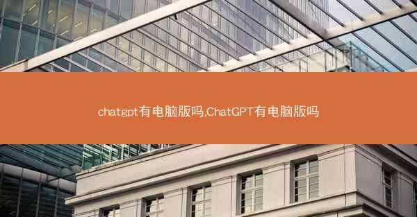 chatgpt有电脑版吗,ChatGPT有电脑版吗