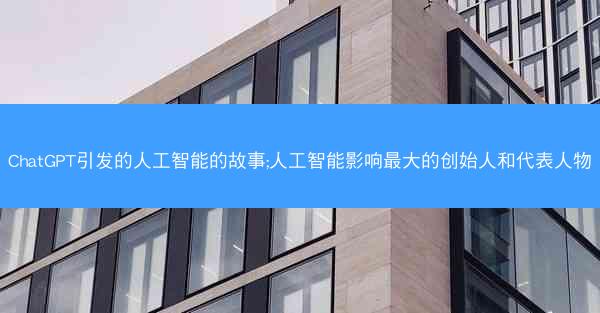ChatGPT引发的人工智能的故事;人工智能影响最大的创始人和代表人物