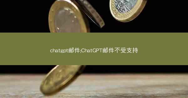 chatgpt邮件;ChatGPT邮件不受支持
