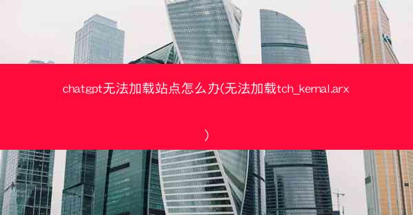 chatgpt无法加载站点怎么办(无法加载tch_kernal.arx)