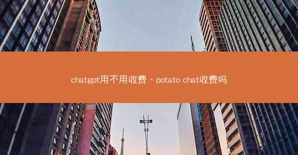 chatgpt用不用收费、potato chat收费吗