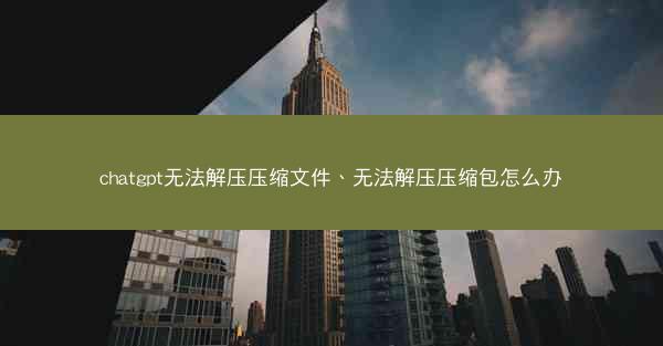 chatgpt无法解压压缩文件、无法解压压缩包怎么办