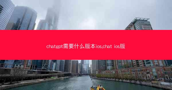chatgpt需要什么版本ios,chat ios版