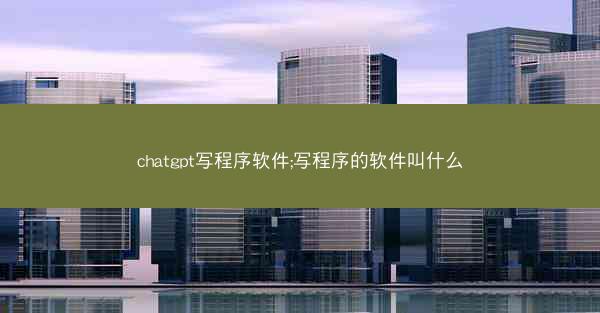 chatgpt写程序软件;写程序的软件叫什么