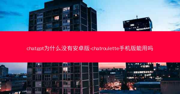 chatgpt为什么没有安卓版-chatroulette手机版能用吗