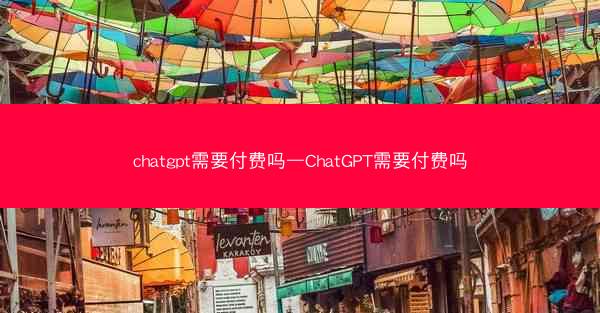 chatgpt需要付费吗—ChatGPT需要付费吗