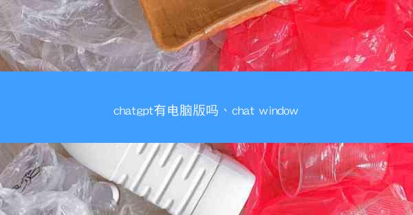 chatgpt有电脑版吗、chat window