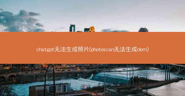 chatgpt无法生成照片(photoscan无法生成dem)