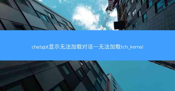 chatgpt显示无法加载对话—无法加载tch_kernal