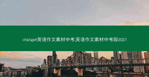chatgpt英语作文素材中考,英语作文素材中考版2021