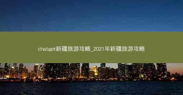 chatgpt新疆旅游攻略_2021年新疆旅游攻略