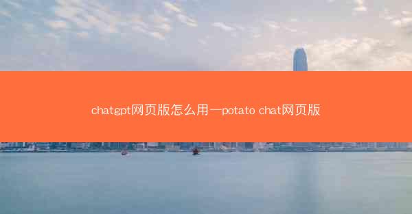 chatgpt网页版怎么用—potato chat网页版