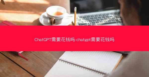 ChatGPT需要花钱吗-chatgpt需要花钱吗