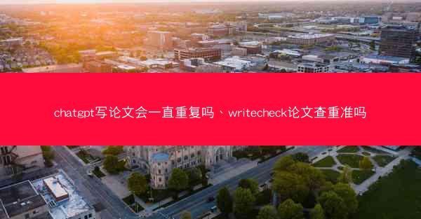 chatgpt写论文会一直重复吗、writecheck论文查重准吗
