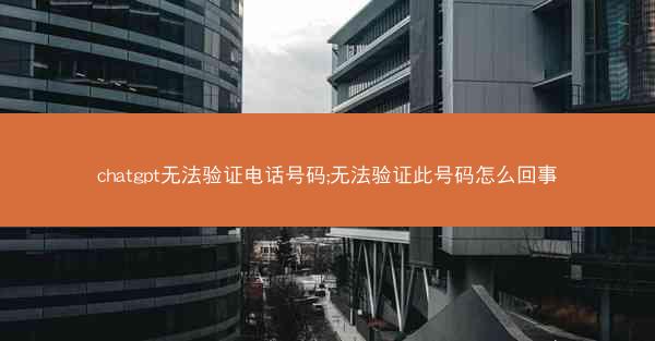 chatgpt无法验证电话号码;无法验证此号码怎么回事