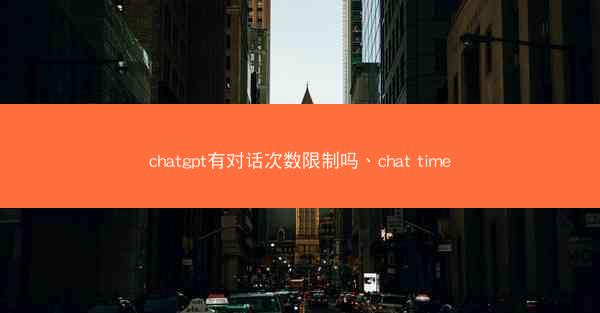 chatgpt有对话次数限制吗、chat time
