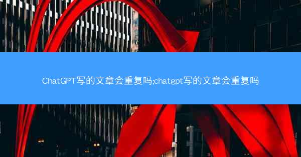 ChatGPT写的文章会重复吗;chatgpt写的文章会重复吗