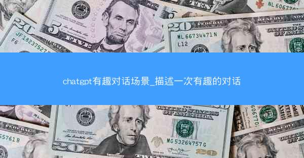 chatgpt有趣对话场景_描述一次有趣的对话