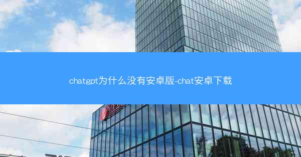 chatgpt为什么没有安卓版-chat安卓下载