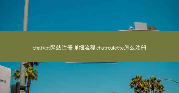 chatgpt网站注册详细流程;chatroulette怎么注册