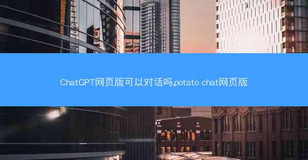 ChatGPT网页版可以对话吗,potato chat网页版
