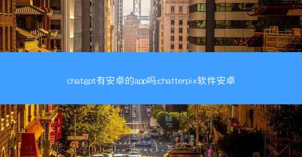 chatgpt有安卓的app吗;chatterpix软件安卓