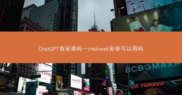 ChatGPT有安卓吗—chatwork安卓可以用吗