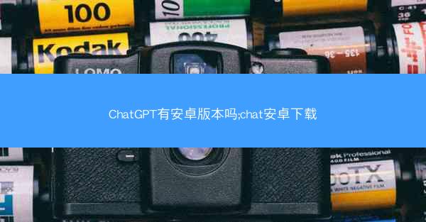 ChatGPT有安卓版本吗;chat安卓下载