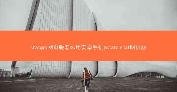 chatgpt网页版怎么用安卓手机,potato chat网页版