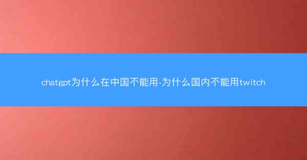chatgpt为什么在中国不能用-为什么国内不能用twitch