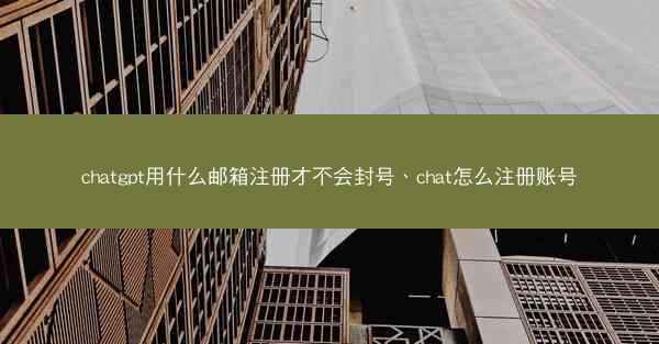 chatgpt用什么邮箱注册才不会封号、chat怎么注册账号