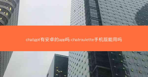 chatgpt有安卓的app吗-chatroulette手机版能用吗