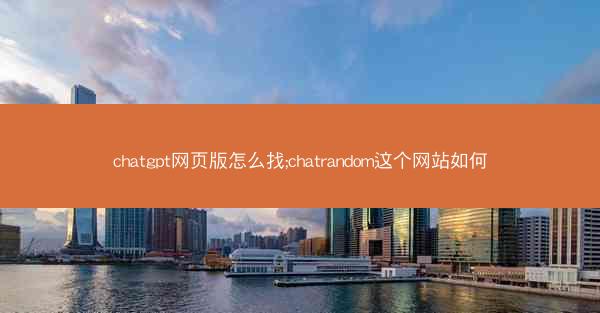 chatgpt网页版怎么找;chatrandom这个网站如何