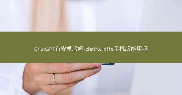 ChatGPT有安卓版吗-chatroulette手机版能用吗